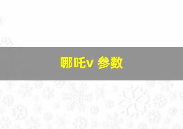 哪吒v 参数